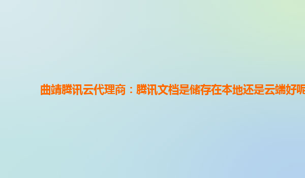 曲靖腾讯云代理商：腾讯文档是储存在本地还是云端好呢
