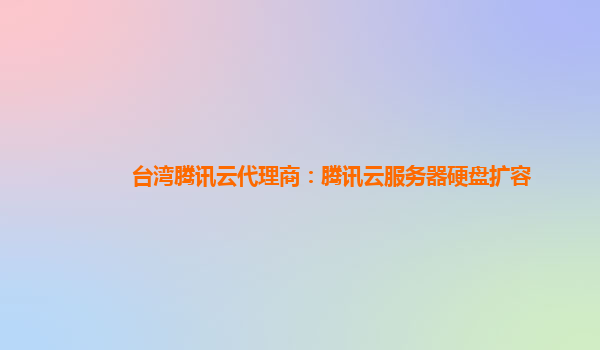 台湾腾讯云代理商：腾讯云服务器硬盘扩容