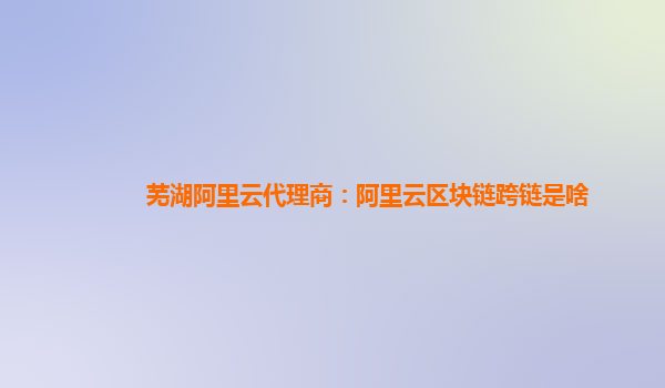 芜湖阿里云代理商：阿里云区块链跨链是啥