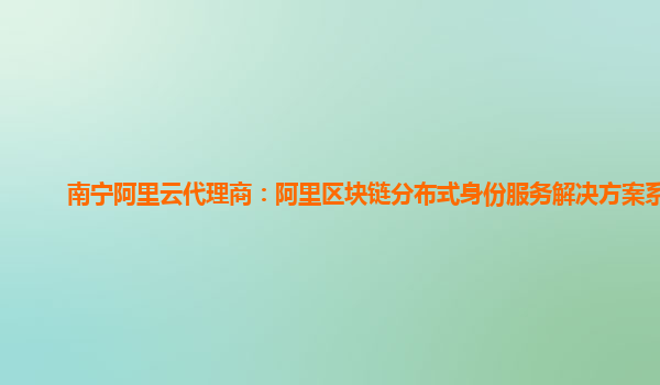 南宁阿里云代理商：阿里区块链分布式身份服务解决方案系统