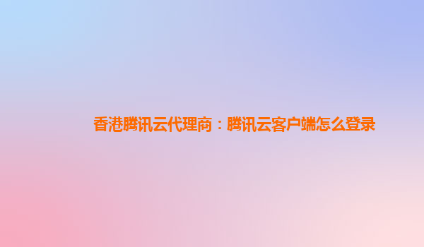 香港腾讯云代理商：腾讯云客户端怎么登录
