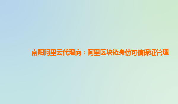 南阳阿里云代理商：阿里区块链身份可信保证管理