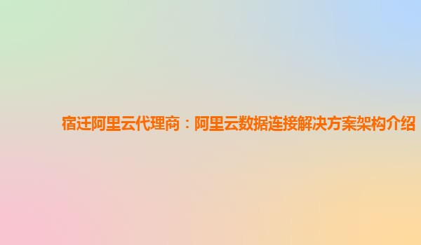 宿迁阿里云代理商：阿里云数据连接解决方案架构介绍