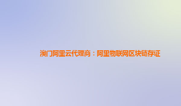 澳门阿里云代理商：阿里物联网区块链存证