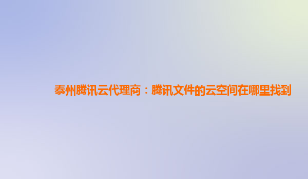 泰州腾讯云代理商：腾讯文件的云空间在哪里找到