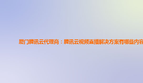 厦门腾讯云代理商：腾讯云视频直播解决方案有哪些内容
