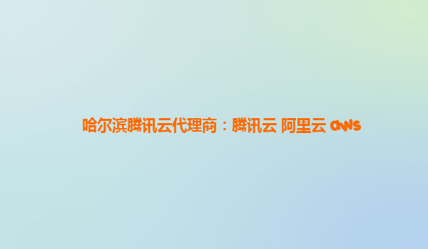 哈尔滨腾讯云代理商：腾讯云 阿里云 aws