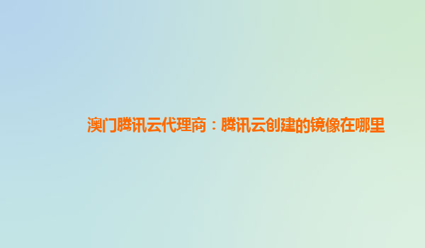 澳门腾讯云代理商：腾讯云创建的镜像在哪里
