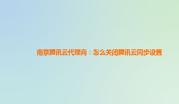 南京腾讯云代理商：怎么关闭腾讯云同步设置