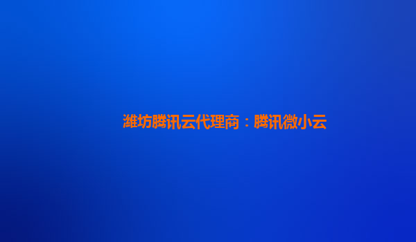 潍坊腾讯云代理商：腾讯微小云