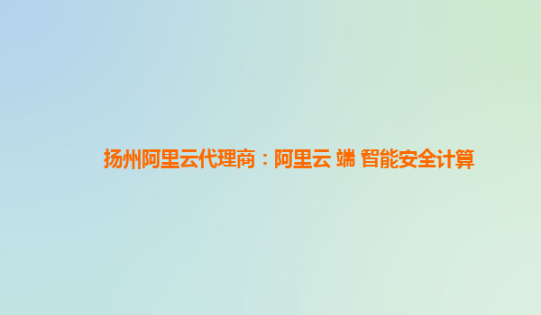 扬州阿里云代理商：阿里云+端+智能安全计算