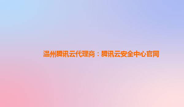 温州腾讯云代理商：腾讯云安全中心官网