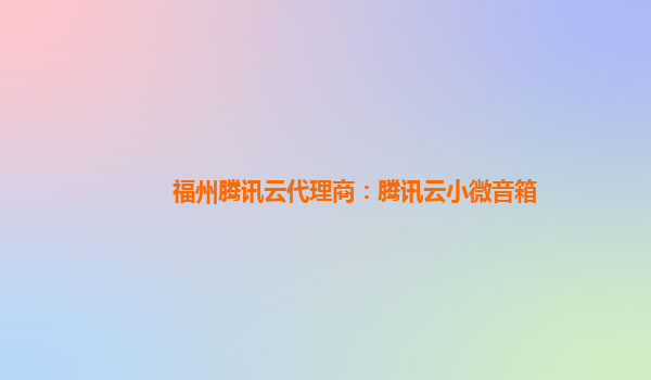 福州腾讯云代理商：腾讯云小微音箱