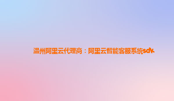 温州阿里云代理商：阿里云智能客服系统sdk