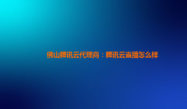 佛山腾讯云代理商：腾讯云直播怎么样