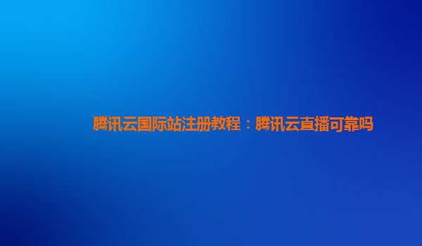 腾讯云国际站注册教程：腾讯云直播可靠吗