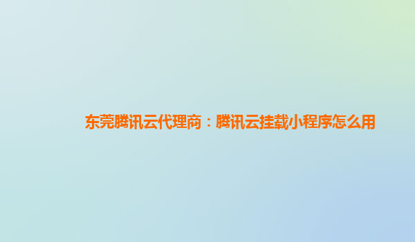东莞腾讯云代理商：腾讯云挂载小程序怎么用