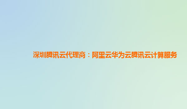 深圳腾讯云代理商：阿里云华为云腾讯云计算服务