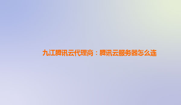 九江腾讯云代理商：腾讯云服务器怎么连