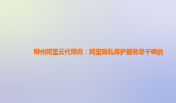 柳州阿里云代理商：阿里隐私保护服务是干嘛的