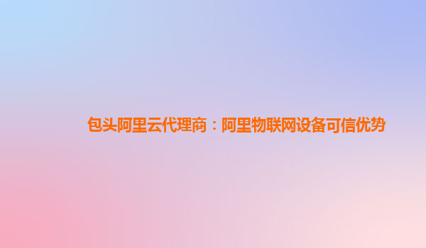 包头阿里云代理商：阿里物联网设备可信优势