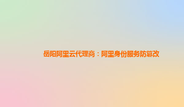 岳阳阿里云代理商：阿里身份服务防篡改