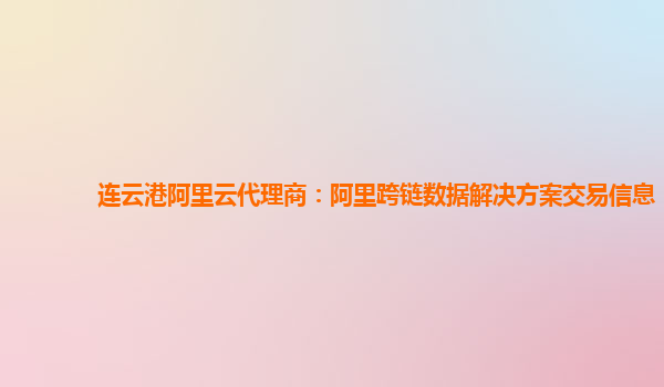 连云港阿里云代理商：阿里跨链数据解决方案交易信息