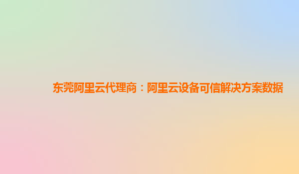 东莞阿里云代理商：阿里云设备可信解决方案数据