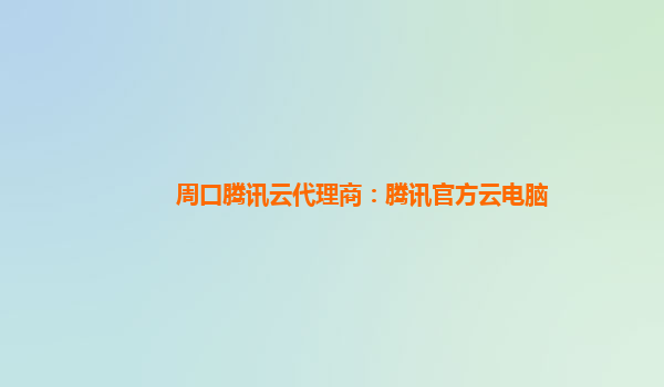 周口腾讯云代理商：腾讯官方云电脑
