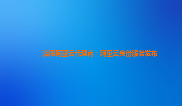 洛阳阿里云代理商：阿里云身份服务发布