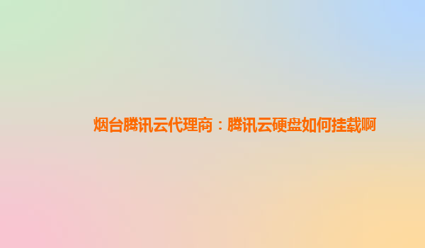 烟台腾讯云代理商：腾讯云硬盘如何挂载啊