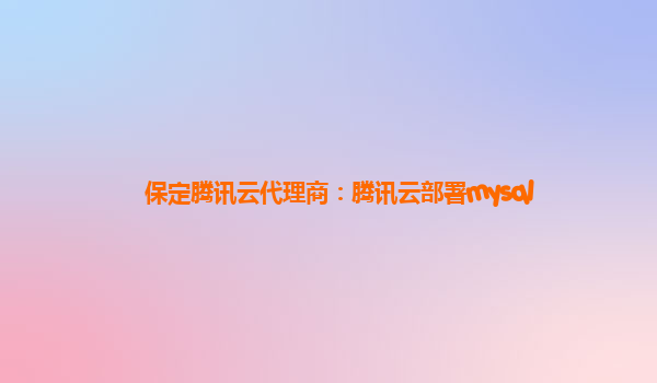 保定腾讯云代理商：腾讯云部署mysql