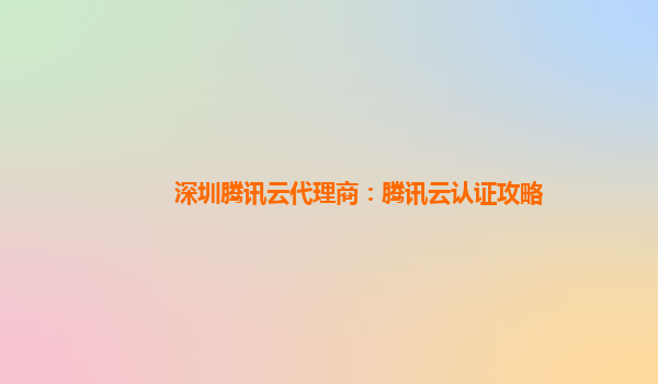 深圳腾讯云代理商：腾讯云认证攻略