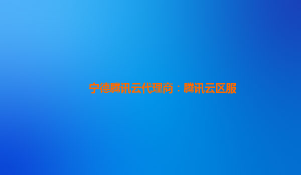 宁德腾讯云代理商：腾讯云区服