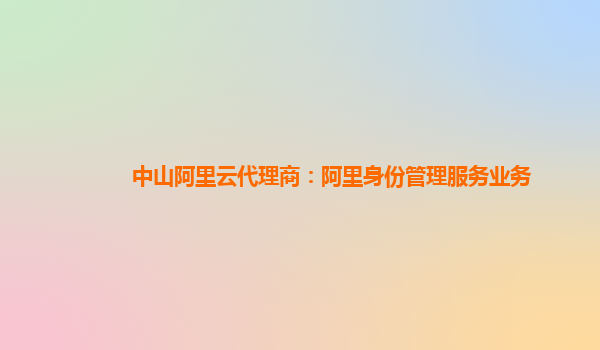 中山阿里云代理商：阿里身份管理服务业务