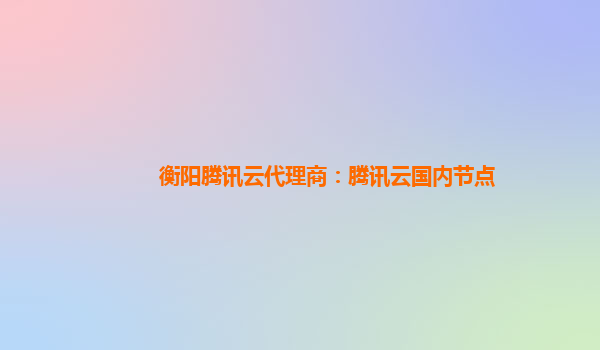 衡阳腾讯云代理商：腾讯云国内节点