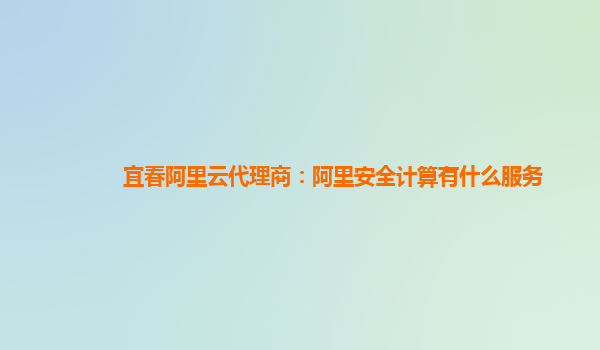 宜春阿里云代理商：阿里安全计算有什么服务