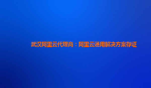武汉阿里云代理商：阿里云通用解决方案存证