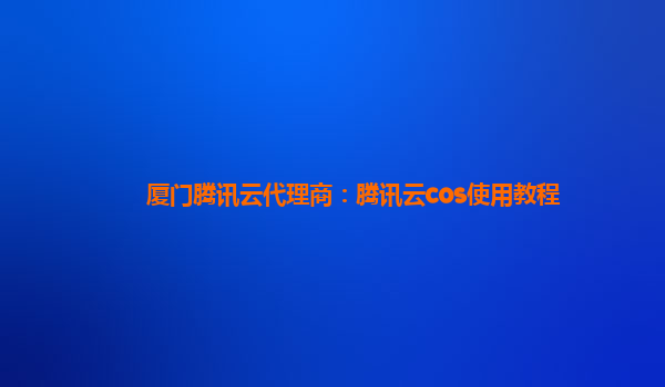 厦门腾讯云代理商：腾讯云cos使用教程