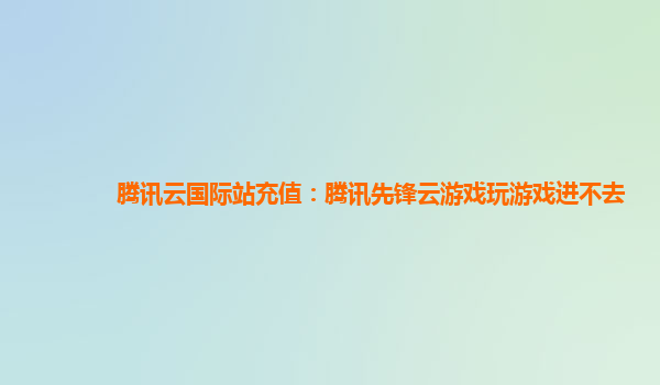 腾讯云国际站充值：腾讯先锋云游戏玩游戏进不去
