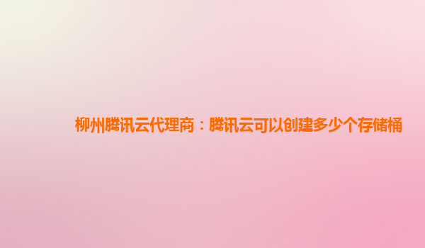 柳州腾讯云代理商：腾讯云可以创建多少个存储桶