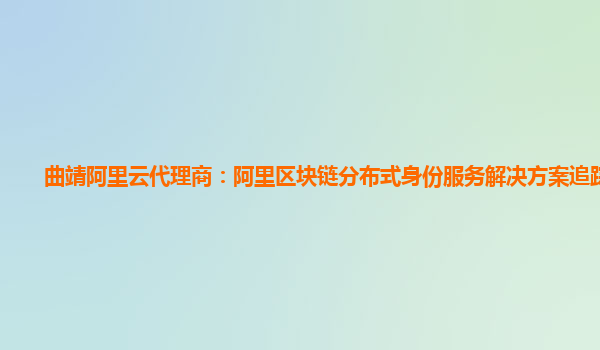 曲靖阿里云代理商：阿里区块链分布式身份服务解决方案追踪技术