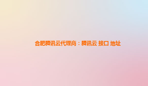 合肥腾讯云代理商：腾讯云 接口 地址