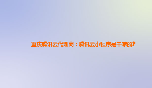 重庆腾讯云代理商：腾讯云小程序是干嘛的?