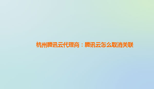 杭州腾讯云代理商：腾讯云怎么取消关联