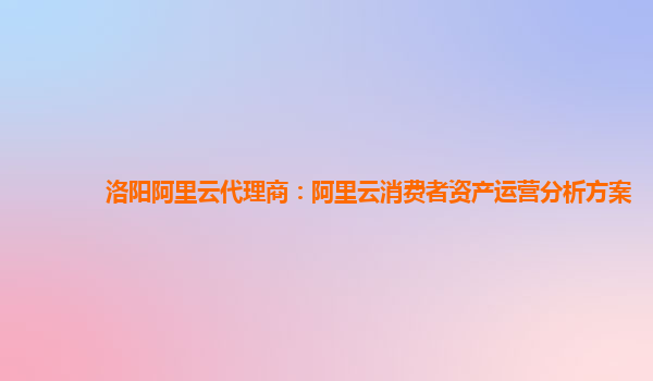 洛阳阿里云代理商：阿里云消费者资产运营分析方案