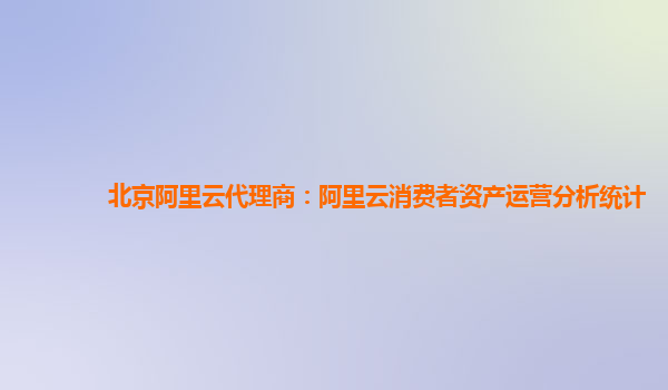 北京阿里云代理商：阿里云消费者资产运营分析统计