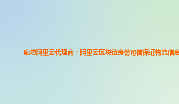 廊坊阿里云代理商：阿里云区块链身份可信保证物流信息