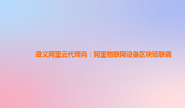 遵义阿里云代理商：阿里物联网设备区块链联调