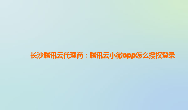 长沙腾讯云代理商：腾讯云小微app怎么授权登录